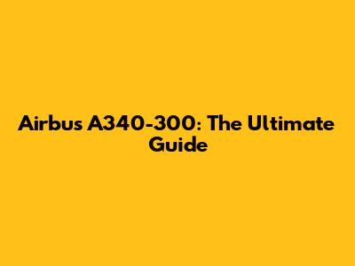 Airbus A340-300: The Ultimate Guide