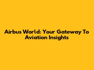 Airbus World: Your Gateway To Aviation Insights