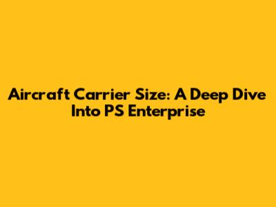 Aircraft Carrier Size: A Deep Dive Into PS Enterprise