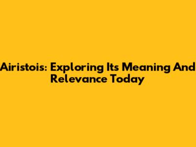 Airistois: Exploring Its Meaning And Relevance Today