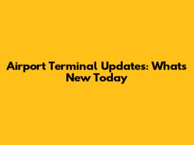 Airport Terminal Updates: What's New Today