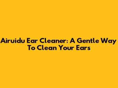 Airuidu Ear Cleaner: A Gentle Way To Clean Your Ears