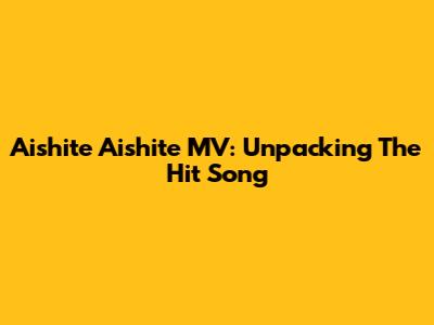 Aishite Aishite MV: Unpacking The Hit Song