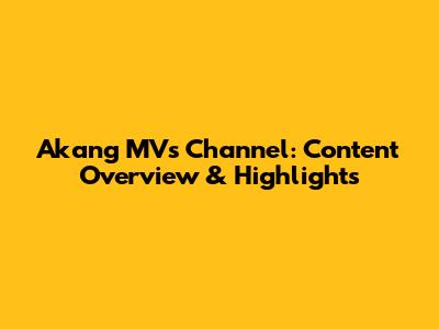 Akang MV's Channel: Content Overview & Highlights
