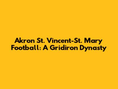 Akron St. Vincent-St. Mary Football: A Gridiron Dynasty