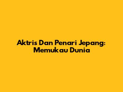 Aktris Dan Penari Jepang: Memukau Dunia