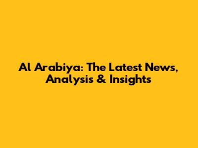 Al Arabiya: The Latest News, Analysis & Insights