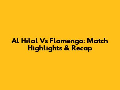 Al Hilal Vs Flamengo: Match Highlights & Recap