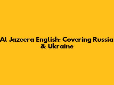Al Jazeera English: Covering Russia & Ukraine