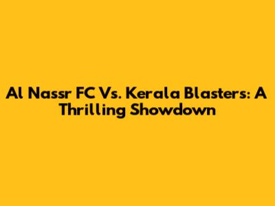 Al Nassr FC Vs. Kerala Blasters: A Thrilling Showdown