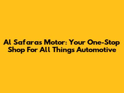 Al Safaras Motor: Your One-Stop Shop For All Things Automotive