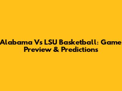 Alabama Vs LSU Basketball: Game Preview & Predictions