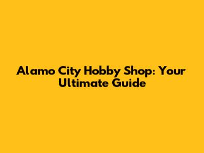 Alamo City Hobby Shop: Your Ultimate Guide