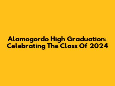 Alamogordo High Graduation: Celebrating The Class Of 2024
