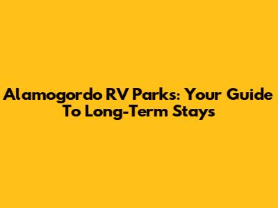 Alamogordo RV Parks: Your Guide To Long-Term Stays
