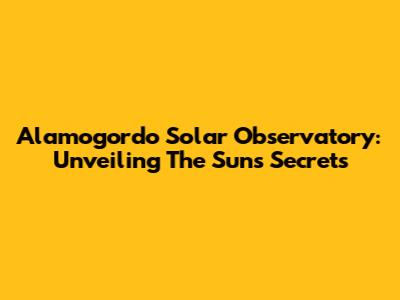 Alamogordo Solar Observatory: Unveiling The Sun's Secrets