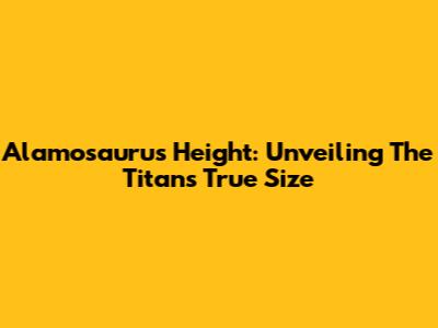 Alamosaurus Height: Unveiling The Titan's True Size