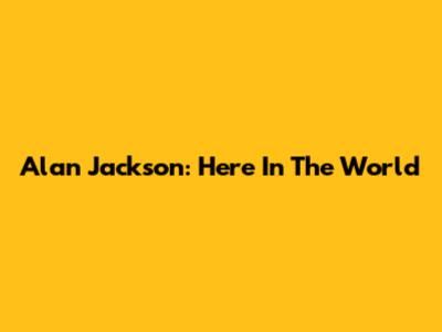 Alan Jackson: Here In The World