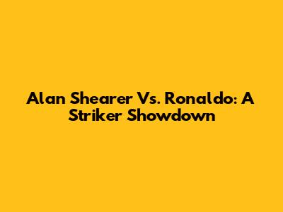Alan Shearer Vs. Ronaldo: A Striker Showdown