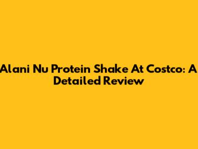 Alani Nu Protein Shake At Costco: A Detailed Review