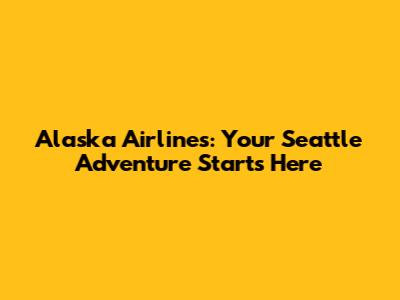 Alaska Airlines: Your Seattle Adventure Starts Here