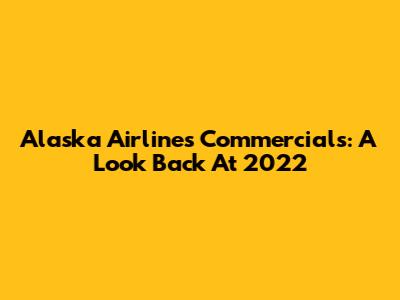 Alaska Airlines Commercials: A Look Back At 2022