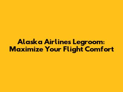 Alaska Airlines Legroom: Maximize Your Flight Comfort