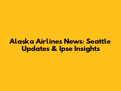 Alaska Airlines News: Seattle Updates & Ipse Insights
