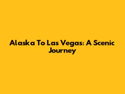 Alaska To Las Vegas: A Scenic Journey