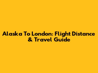 Alaska To London: Flight Distance & Travel Guide