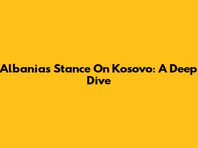 Albania's Stance On Kosovo: A Deep Dive