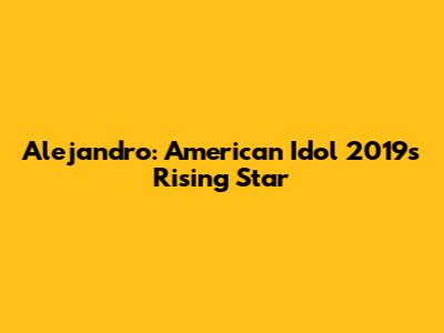 Alejandro: American Idol 2019's Rising Star