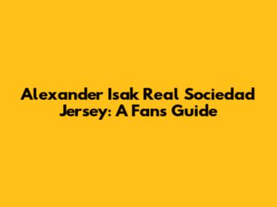 Alexander Isak Real Sociedad Jersey: A Fan's Guide