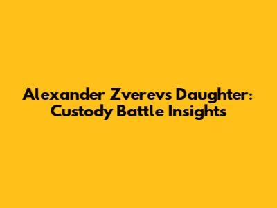 Alexander Zverev's Daughter: Custody Battle Insights
