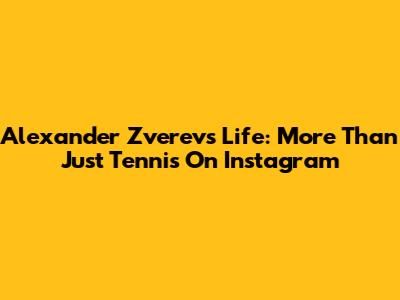 Alexander Zverev's Life: More Than Just Tennis On Instagram