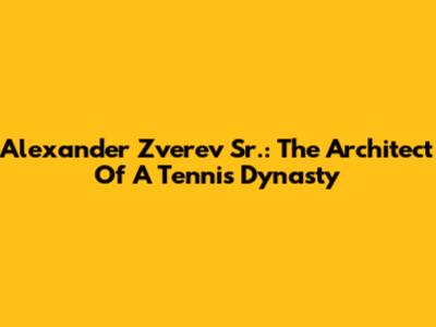 Alexander Zverev Sr.: The Architect Of A Tennis Dynasty
