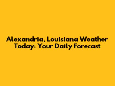 Alexandria, Louisiana Weather Today: Your Daily Forecast