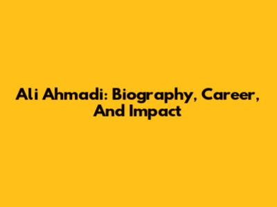Ali Ahmadi: Biography, Career, And Impact