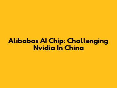 Alibaba's AI Chip: Challenging Nvidia In China
