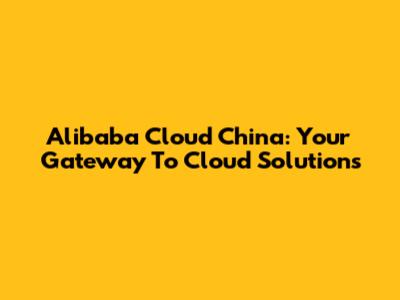 Alibaba Cloud China: Your Gateway To Cloud Solutions