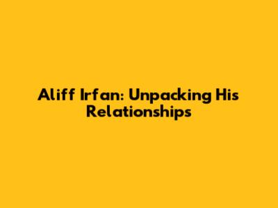 Aliff Irfan: Unpacking His Relationships