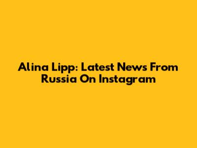 Alina Lipp: Latest News From Russia On Instagram