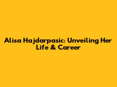 Alisa Hajdarpasic: Unveiling Her Life & Career