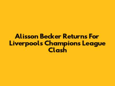 Alisson Becker Returns For Liverpool's Champions League Clash