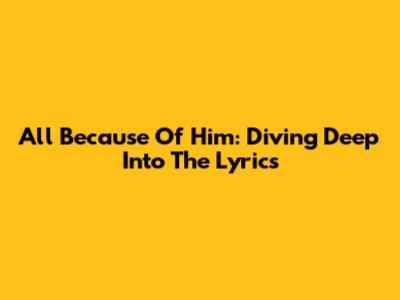 All Because Of Him: Diving Deep Into The Lyrics
