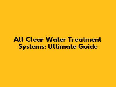 All Clear Water Treatment Systems: Ultimate Guide