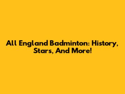 All England Badminton: History, Stars, And More!