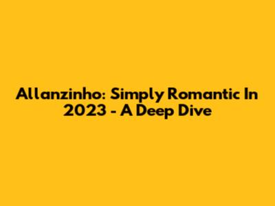 Allanzinho: Simply Romantic In 2023 - A Deep Dive