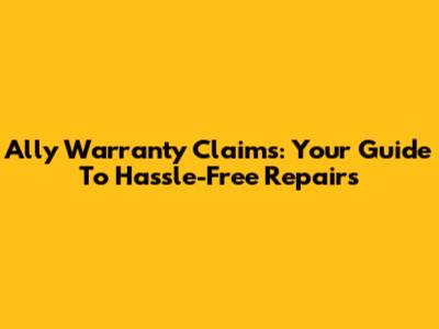Ally Warranty Claims: Your Guide To Hassle-Free Repairs
