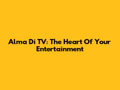 Alma Di TV: The Heart Of Your Entertainment